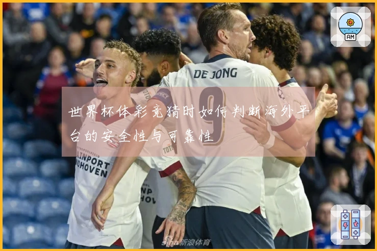世界杯体彩竞猜时如何判断海外平台的安全性与可靠性