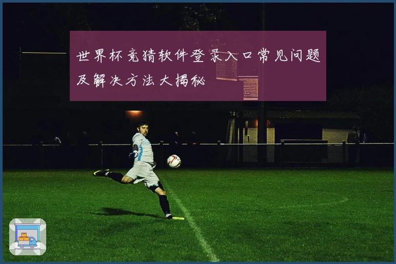 世界杯竞猜软件登录入口常见问题及解决方法大揭秘