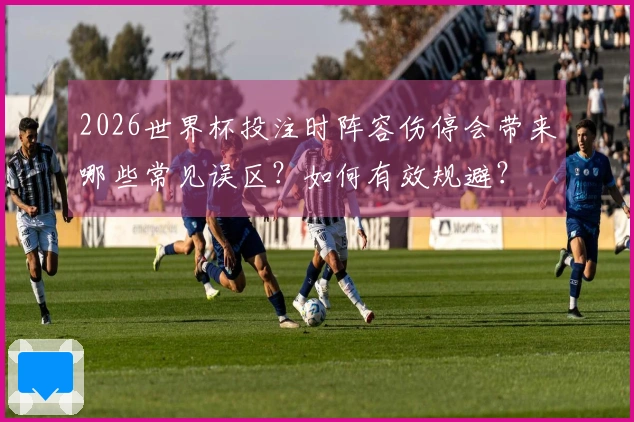 2026世界杯投注时阵容伤停会带来哪些常见误区？如何有效规避？