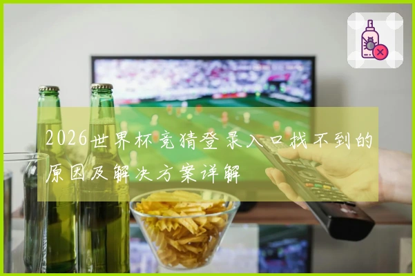 2026世界杯竞猜登录入口找不到的原因及解决方案详解