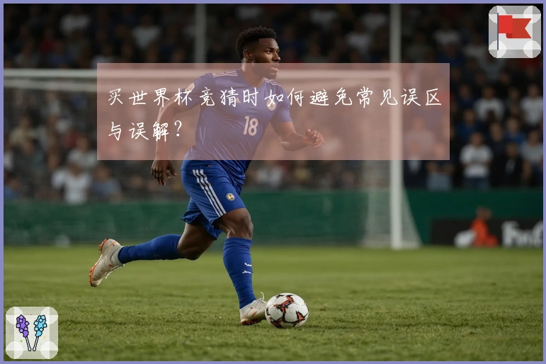 买世界杯竞猜时如何避免常见误区与误解?
