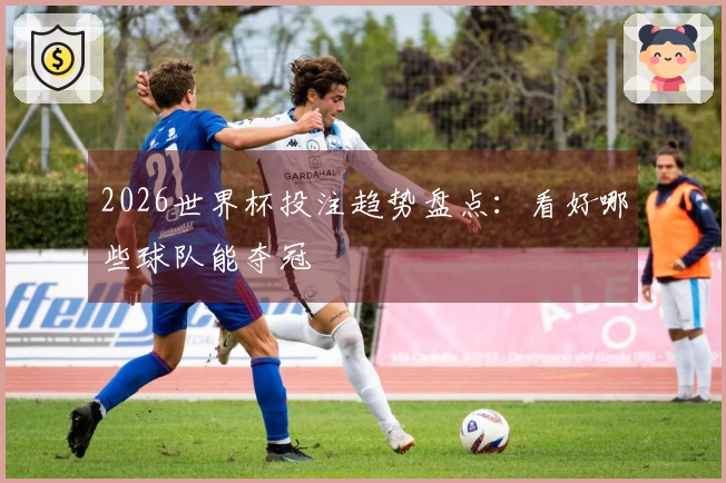 2026世界杯投注趋势盘点：看好哪些球队能夺冠