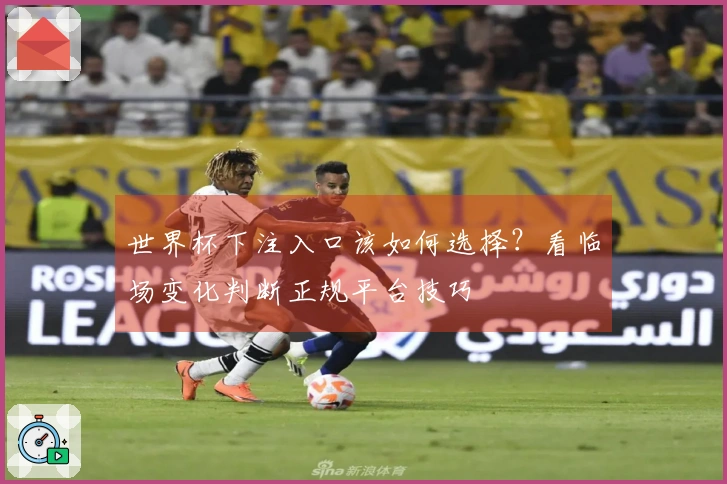 世界杯下注入口该如何选择？看临场变化判断正规平台技巧