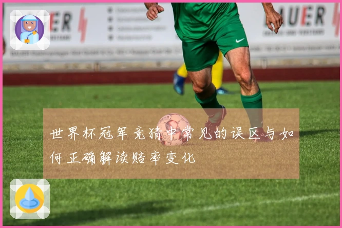 世界杯冠军竞猜中常见的误区与如何正确解读赔率变化