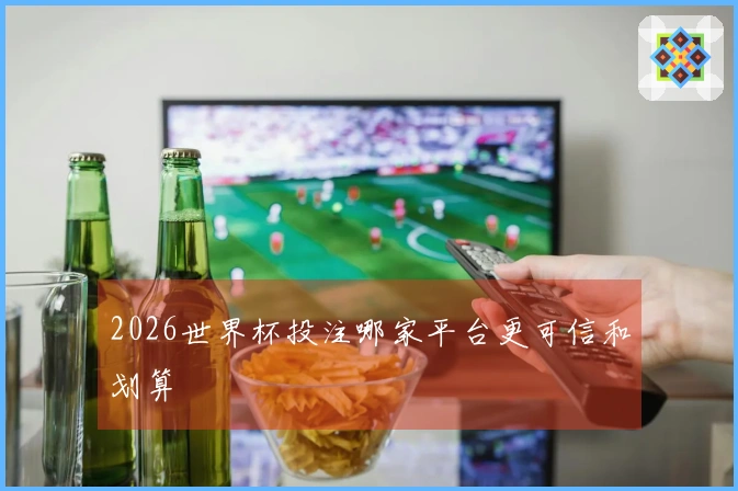 2026世界杯投注哪家平台更可信和划算