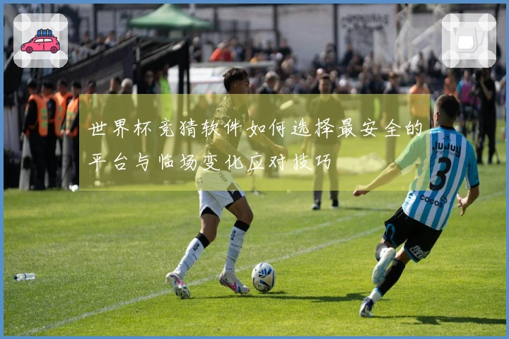世界杯竞猜软件如何选择最安全的平台与临场变化应对技巧