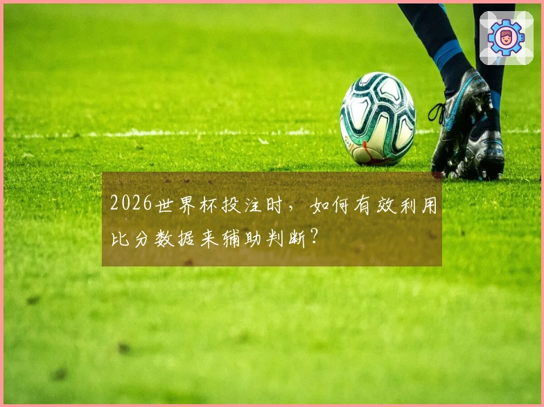 2026世界杯投注时，如何有效利用比分数据来辅助判断？