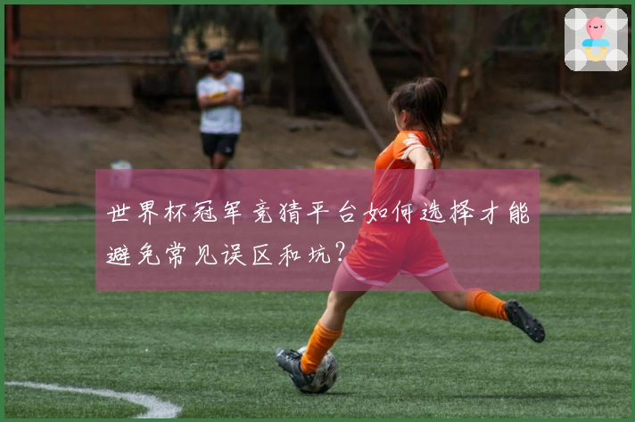 世界杯冠军竞猜平台如何选择才能避免常见误区和坑？
