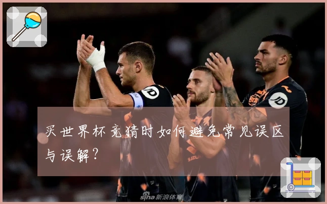 买世界杯竞猜时如何避免常见误区与误解？