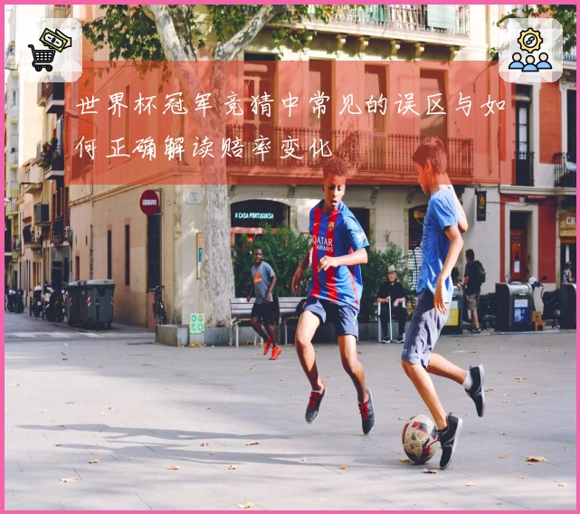 世界杯冠军竞猜中常见的误区与如何正确解读赔率变化
