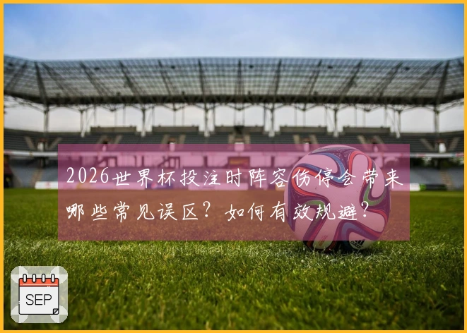 2026世界杯投注时阵容伤停会带来哪些常见误区？如何有效规避？