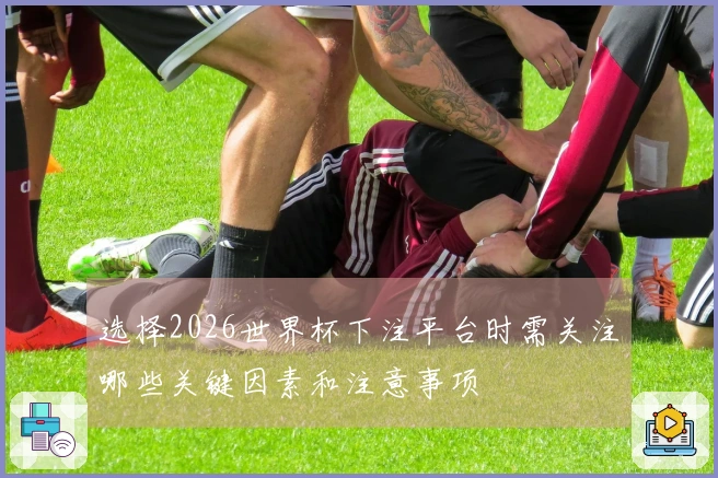 选择2026世界杯下注平台时需关注哪些关键因素和注意事项